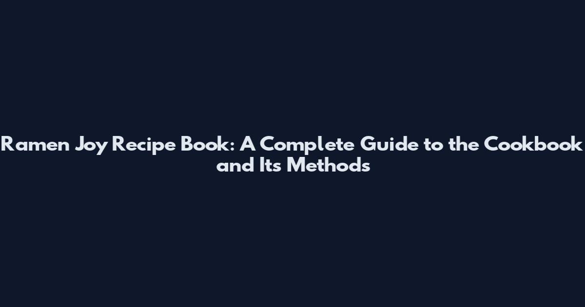 Ramen Joy Recipe Book: A Complete Guide to the Cookbook and Its Methods