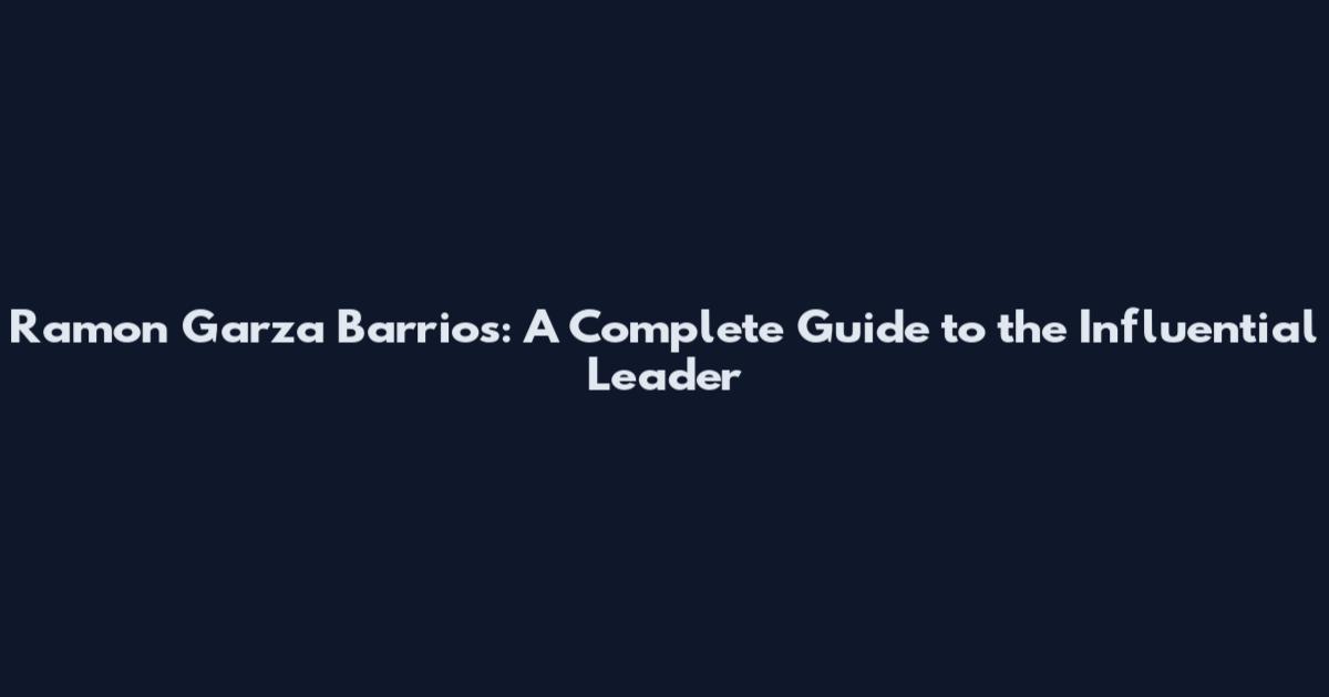 Ramon Garza Barrios: A Complete Guide to the Influential Leader