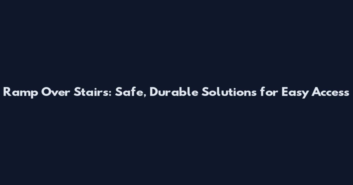 Ramp Over Stairs: Safe, Durable Solutions for Easy Access