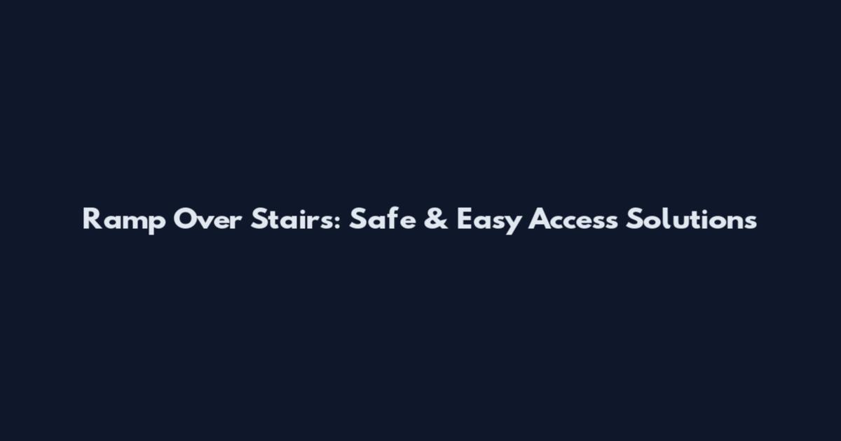 Ramp Over Stairs: Safe & Easy Access Solutions