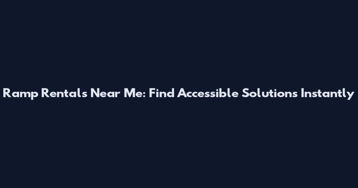 Ramp Rentals Near Me: Find Accessible Solutions Instantly
