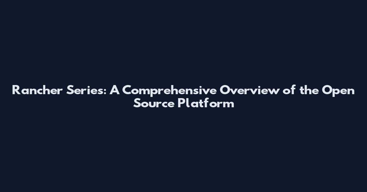 Rancher Series: A Comprehensive Overview of the Open Source Platform