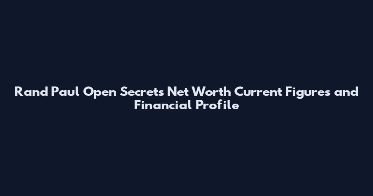 Rand Paul Open Secrets Net Worth Current Figures and Financial Profile