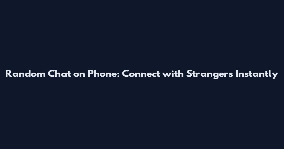 Random Chat on Phone: Connect with Strangers Instantly