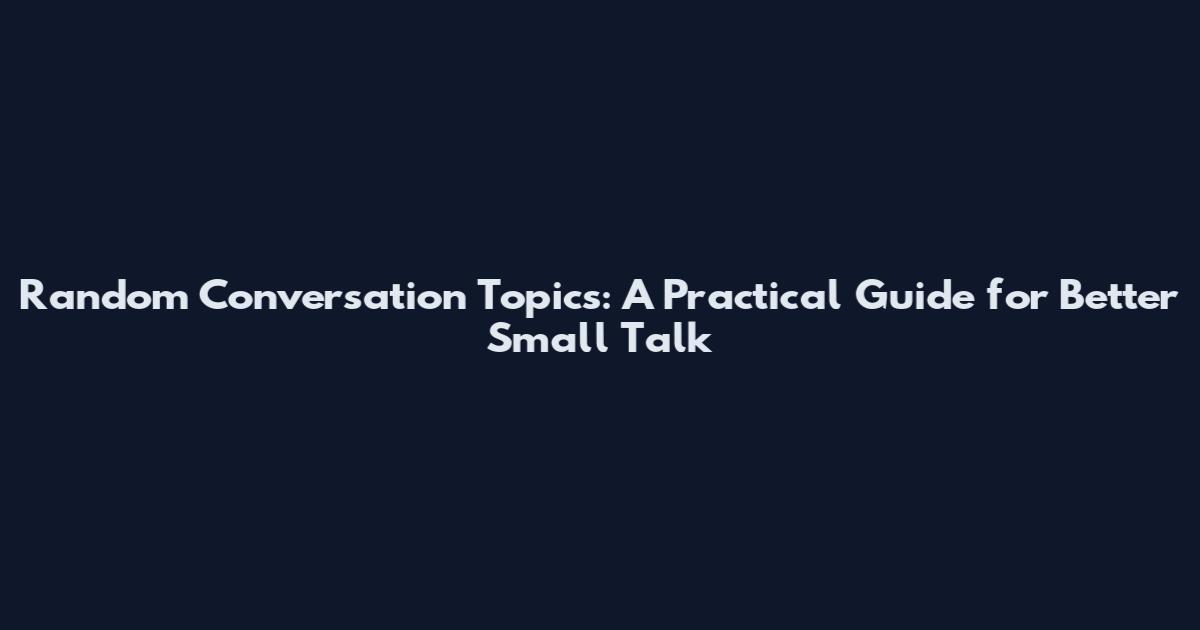 Random Conversation Topics: A Practical Guide for Better Small Talk