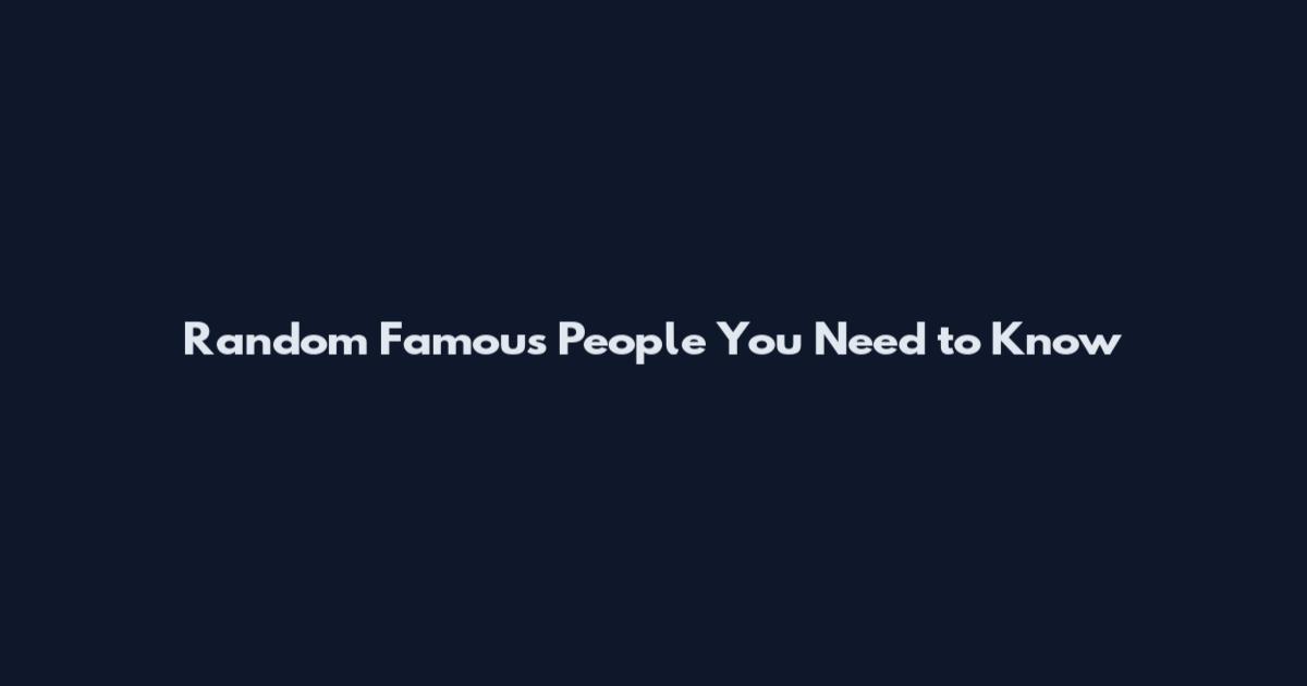 Random Famous People You Need to Know