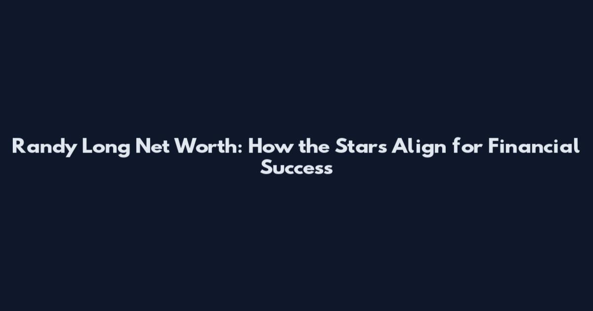 Randy Long Net Worth: How the Stars Align for Financial Success