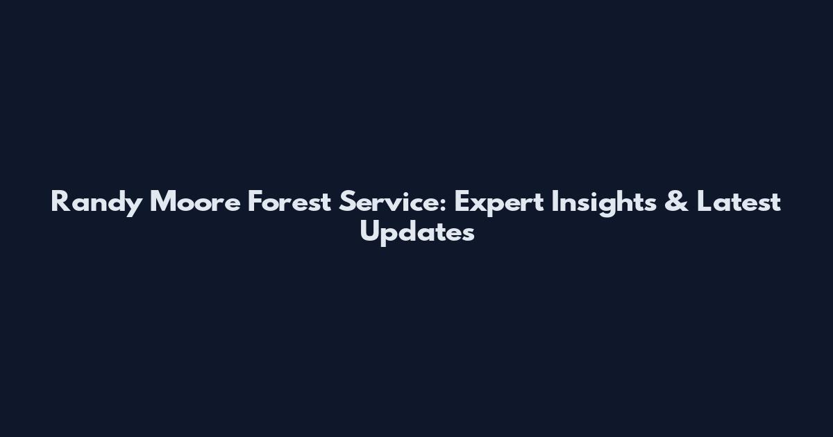 Randy Moore Forest Service: Expert Insights & Latest Updates