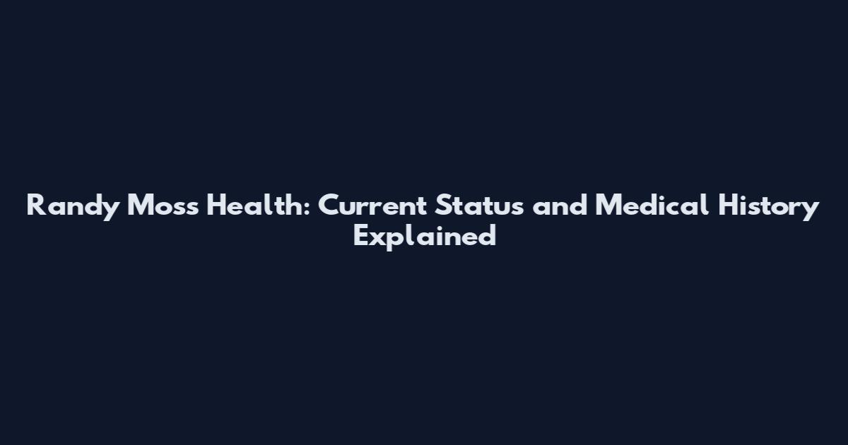 Randy Moss Health: Current Status and Medical History Explained