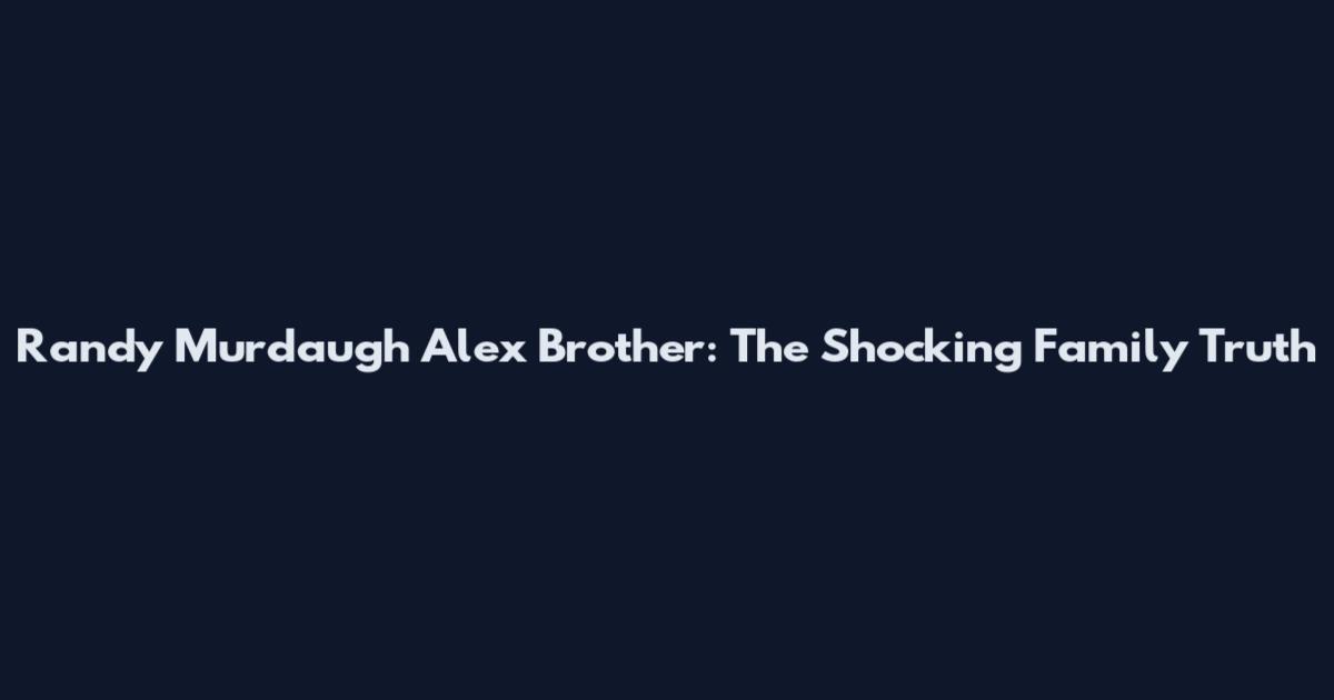 Randy Murdaugh Alex Brother: The Shocking Family Truth