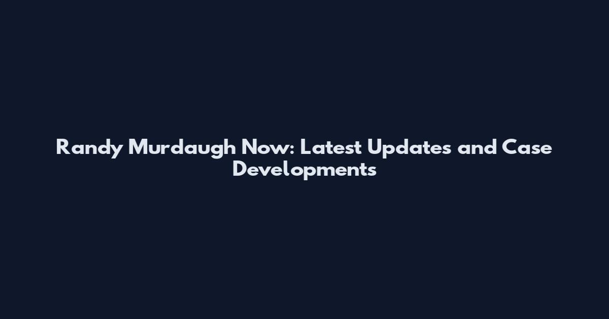 Randy Murdaugh Now: Latest Updates and Case Developments