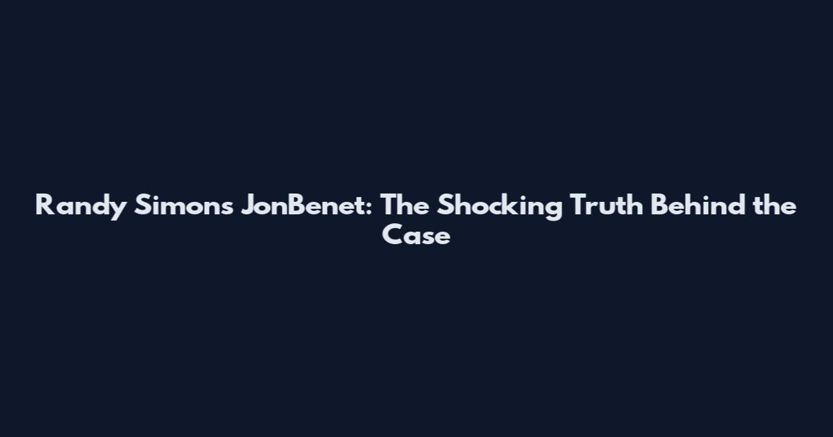 Randy Simons JonBenet: The Shocking Truth Behind the Case