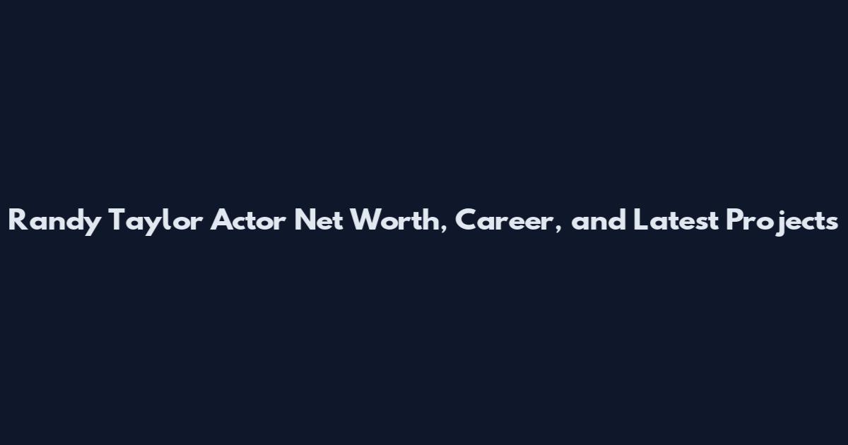 Randy Taylor Actor Net Worth, Career, and Latest Projects