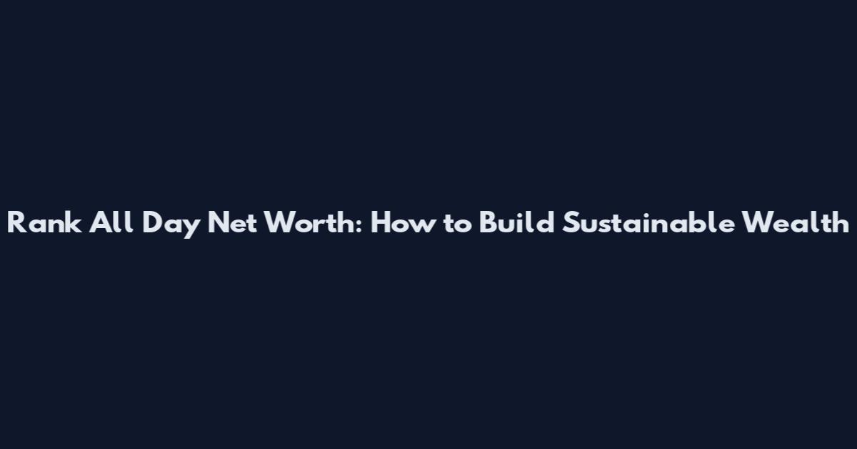 Rank All Day Net Worth: How to Build Sustainable Wealth