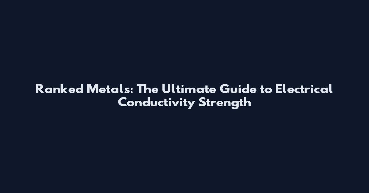 Ranked Metals: The Ultimate Guide to Electrical Conductivity Strength
