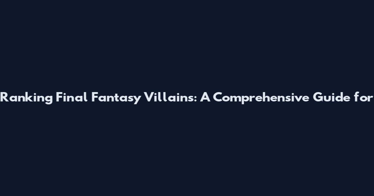 Ranking Final Fantasy Villains: A Comprehensive Guide for