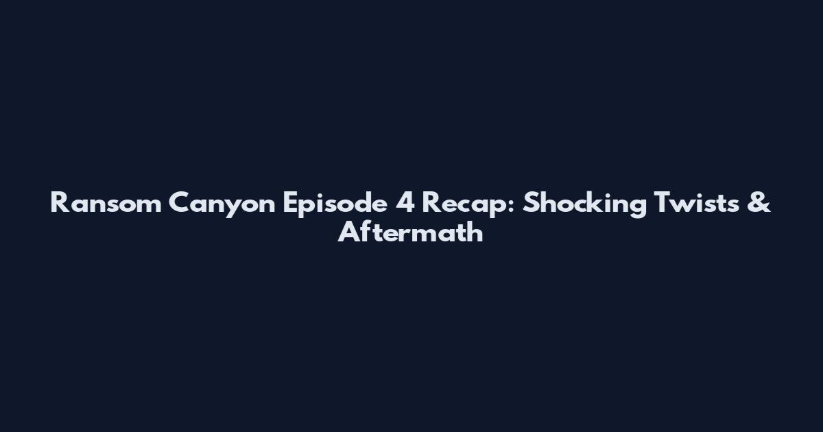 Ransom Canyon Episode 4 Recap: Shocking Twists & Aftermath