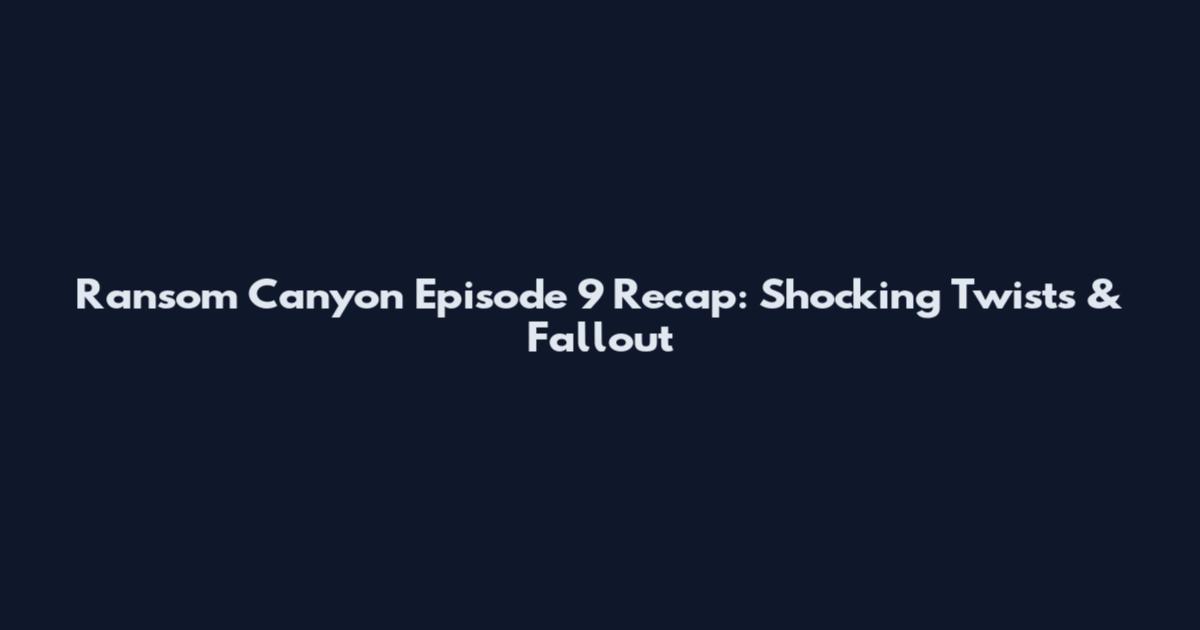 Ransom Canyon Episode 9 Recap: Shocking Twists & Fallout