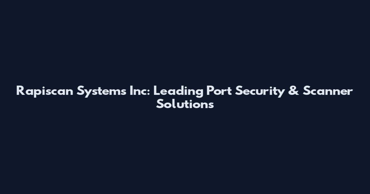 Rapiscan Systems Inc: Leading Port Security & Scanner Solutions
