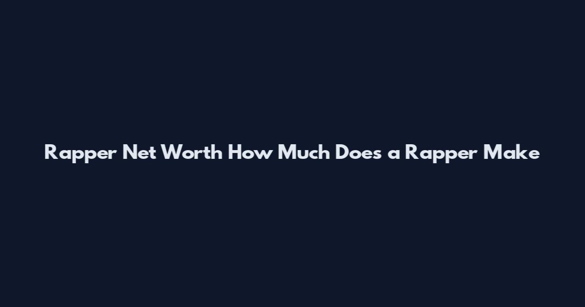 Rapper Net Worth How Much Does a Rapper Make