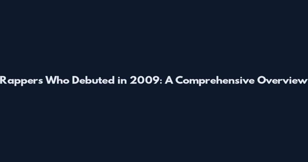 Rappers Who Debuted in 2009: A Comprehensive Overview
