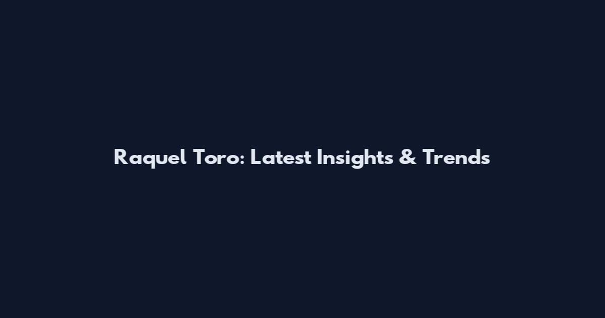 Raquel Toro: Latest Insights & Trends