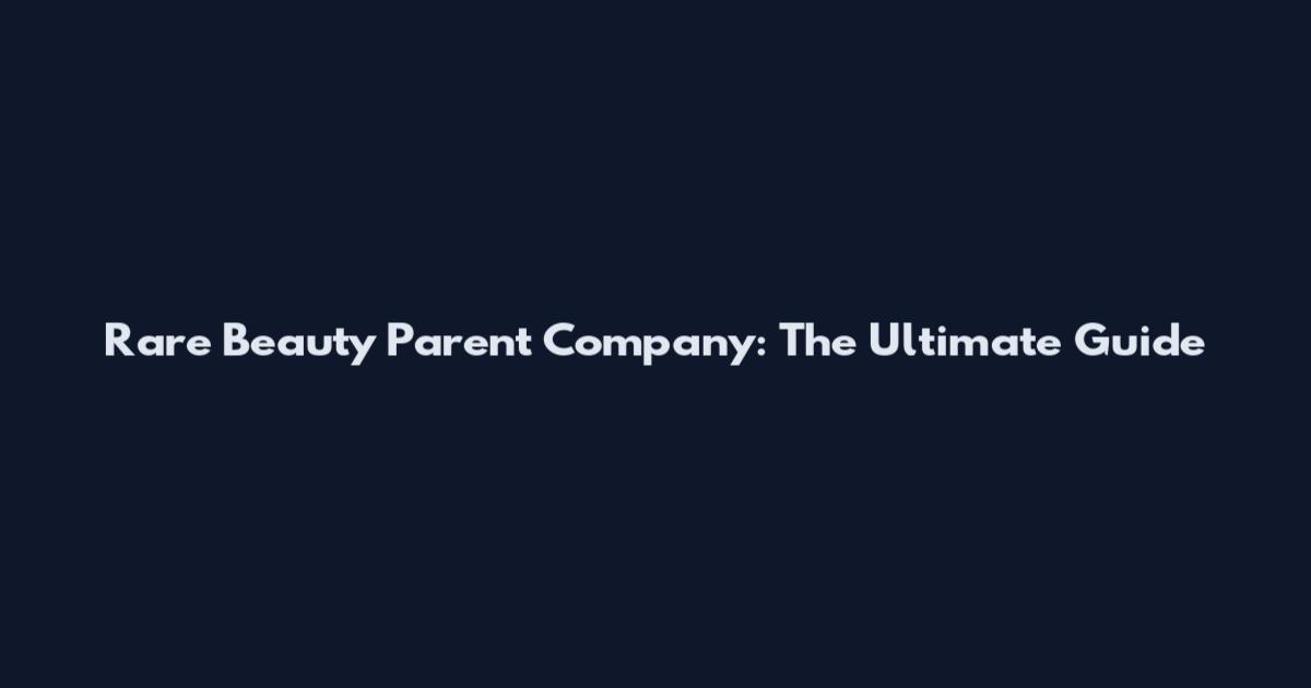 Rare Beauty Parent Company: The Ultimate Guide