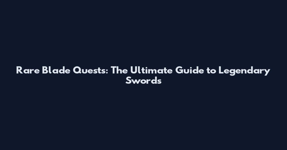 Rare Blade Quests: The Ultimate Guide to Legendary Swords