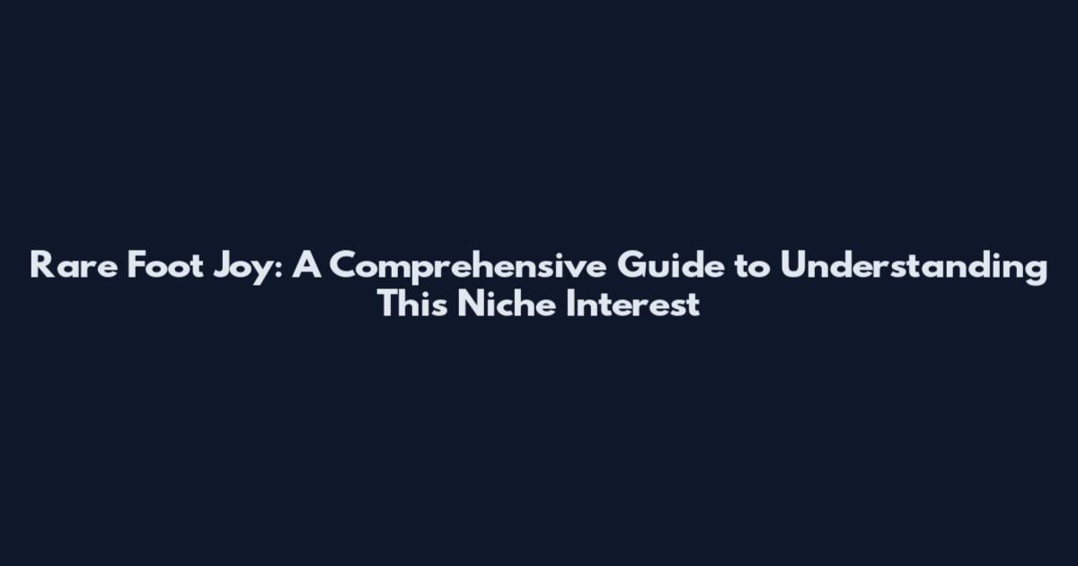 Rare Foot Joy: A Comprehensive Guide to Understanding This Niche Interest