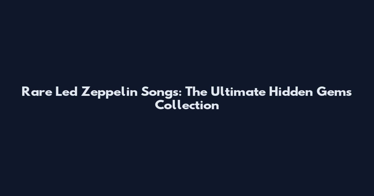 Rare Led Zeppelin Songs: The Ultimate Hidden Gems Collection