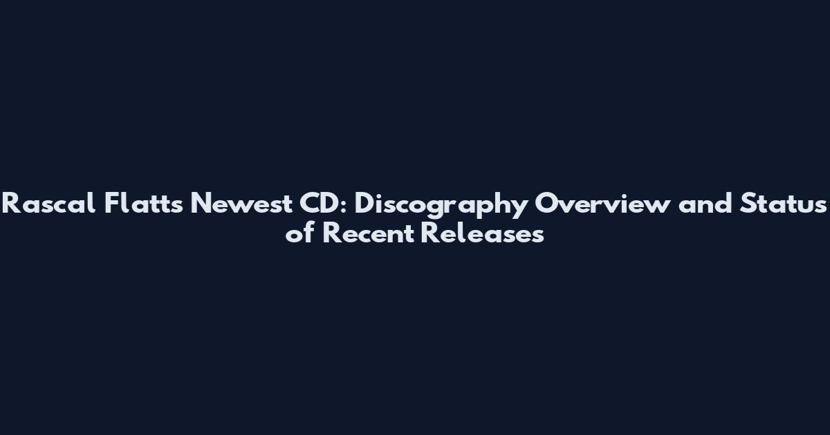 Rascal Flatts Newest CD: Discography Overview and Status of Recent Releases