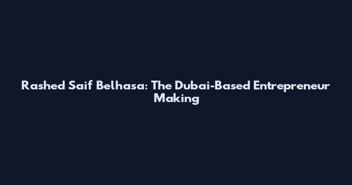 Rashed Saif Belhasa: The Dubai-Based Entrepreneur Making