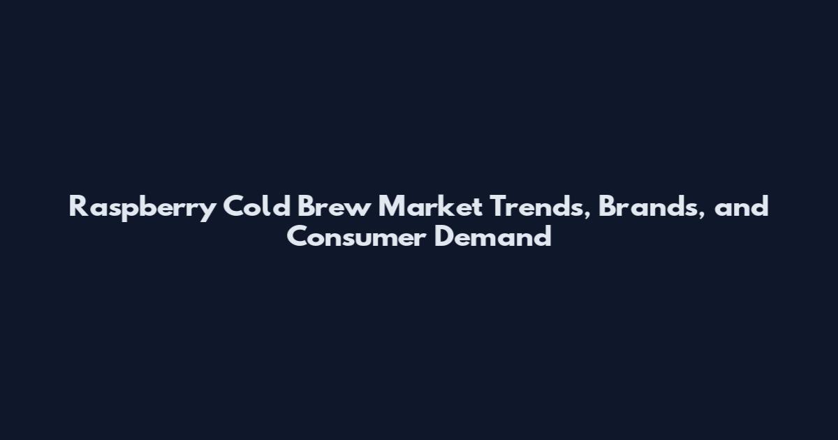 Raspberry Cold Brew Market Trends, Brands, and Consumer Demand