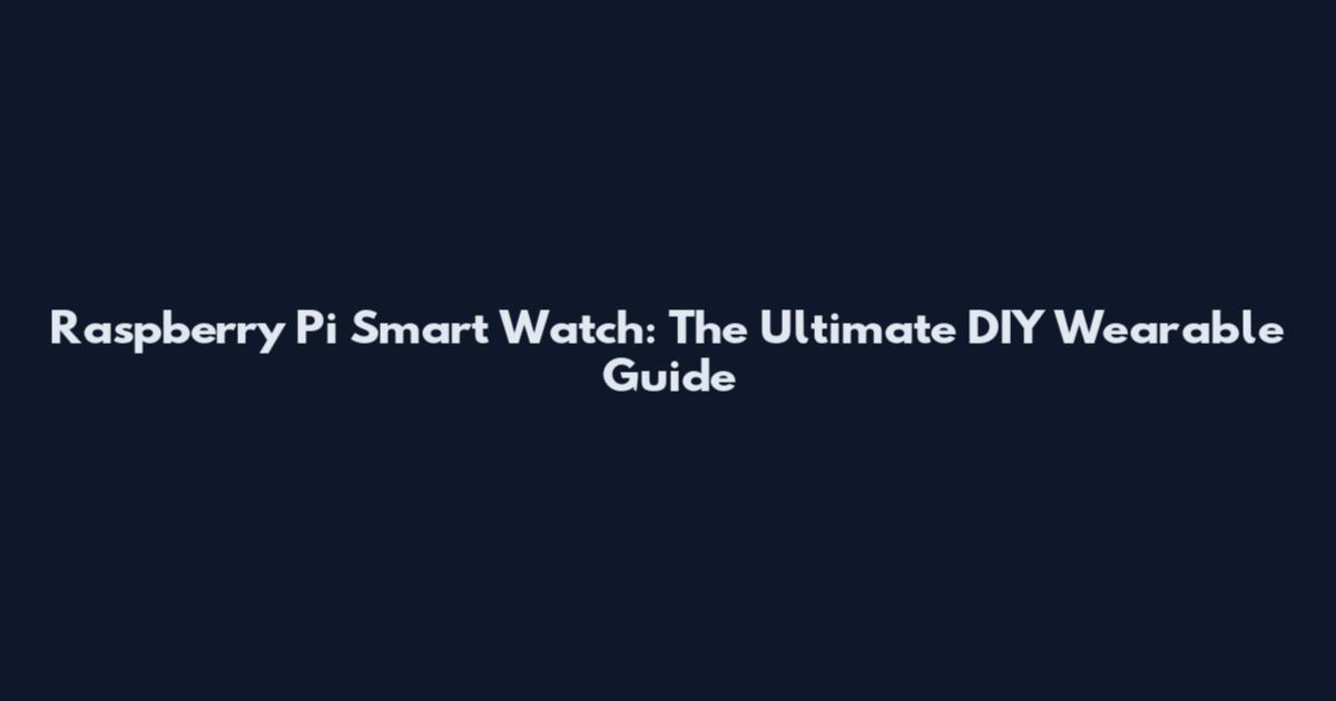 Raspberry Pi Smart Watch: The Ultimate DIY Wearable Guide