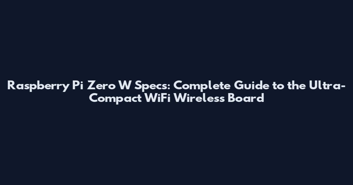 Raspberry Pi Zero W Specs: Complete Guide to the Ultra-Compact WiFi Wireless Board