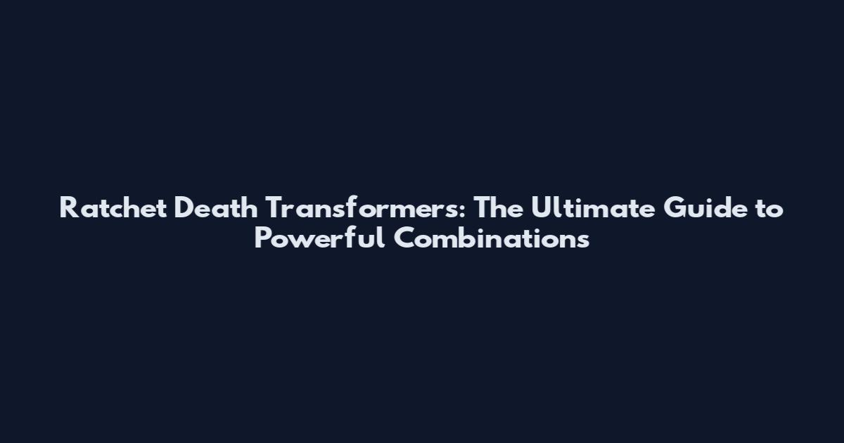 Ratchet Death Transformers: The Ultimate Guide to Powerful Combinations