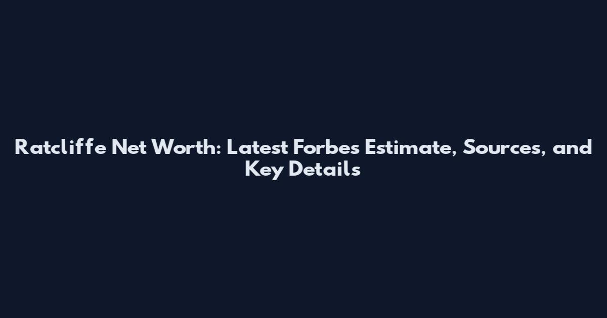Ratcliffe Net Worth: Latest Forbes Estimate, Sources, and Key Details