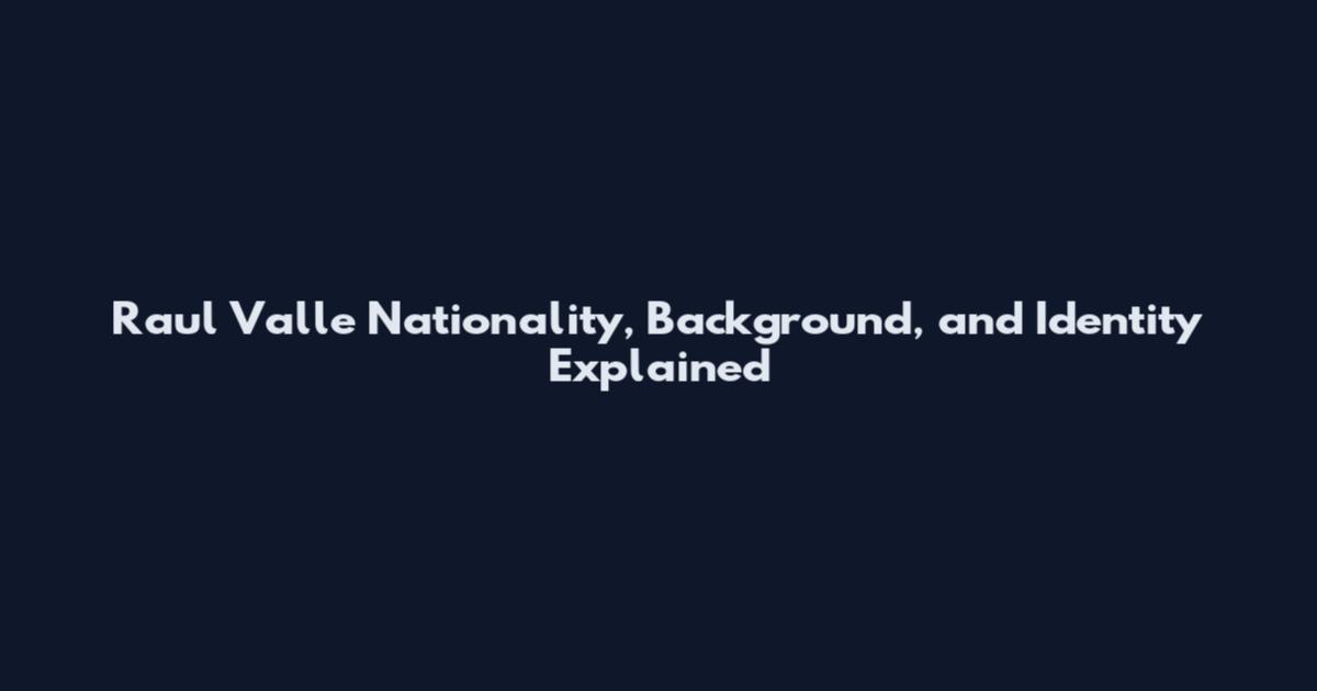 Raul Valle Nationality, Background, and Identity Explained