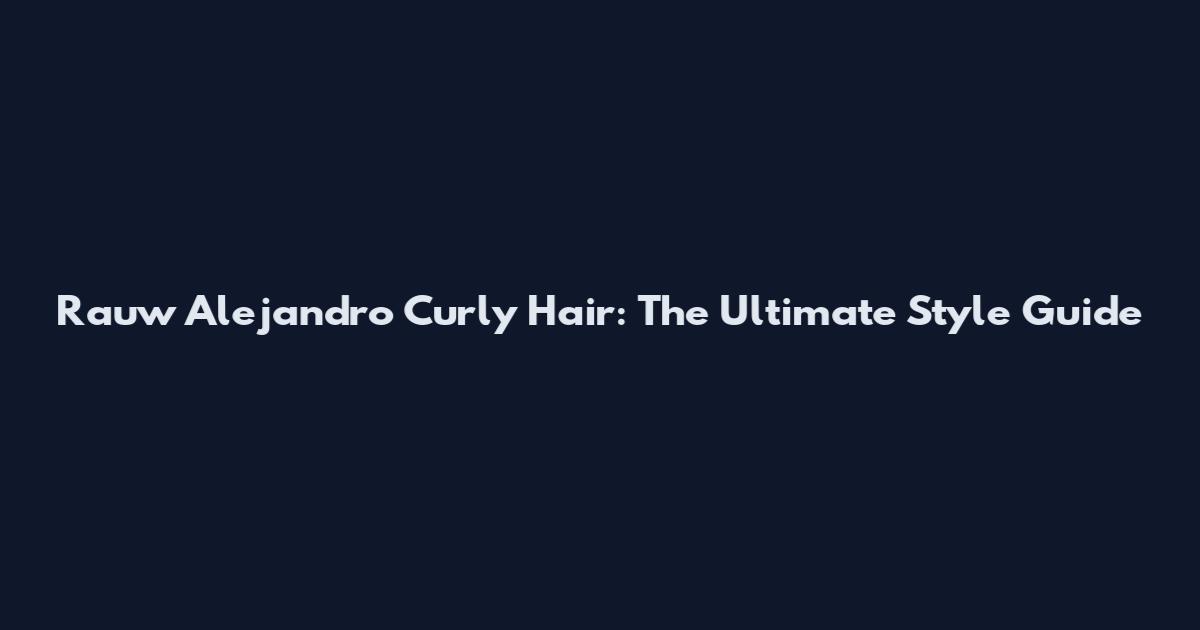Rauw Alejandro Curly Hair: The Ultimate Style Guide