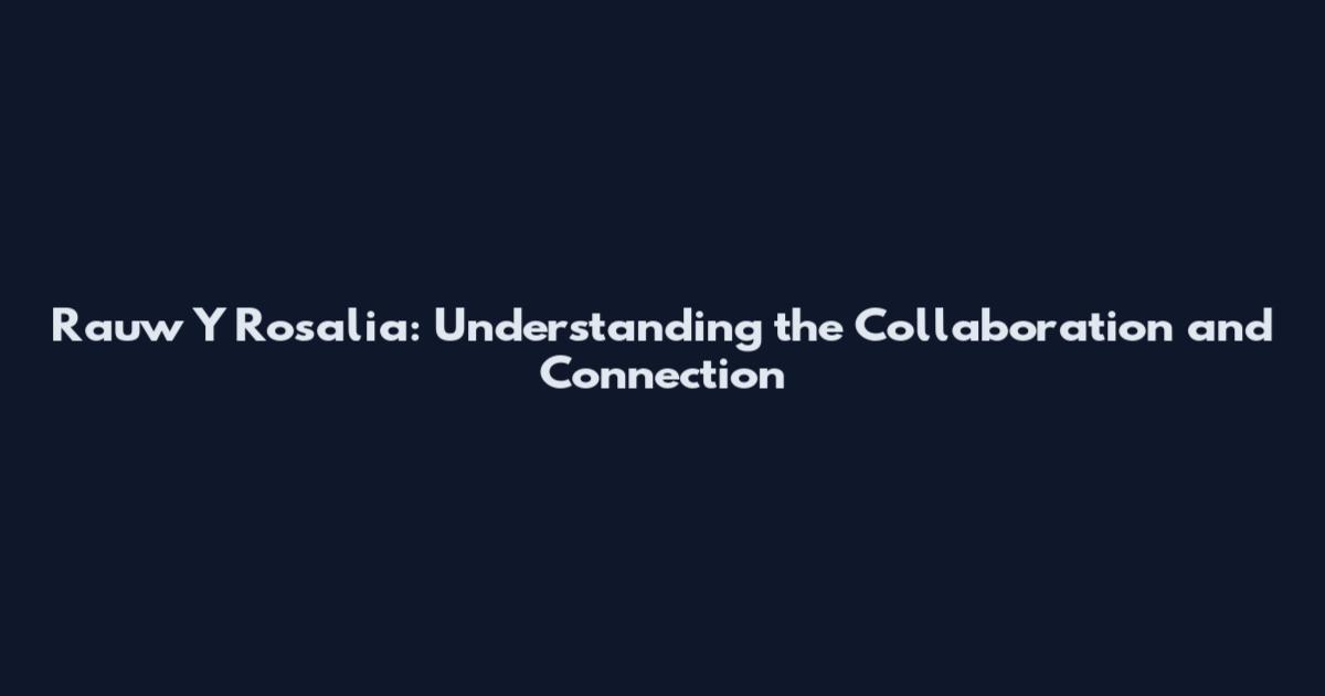 Rauw Y Rosalia: Understanding the Collaboration and Connection