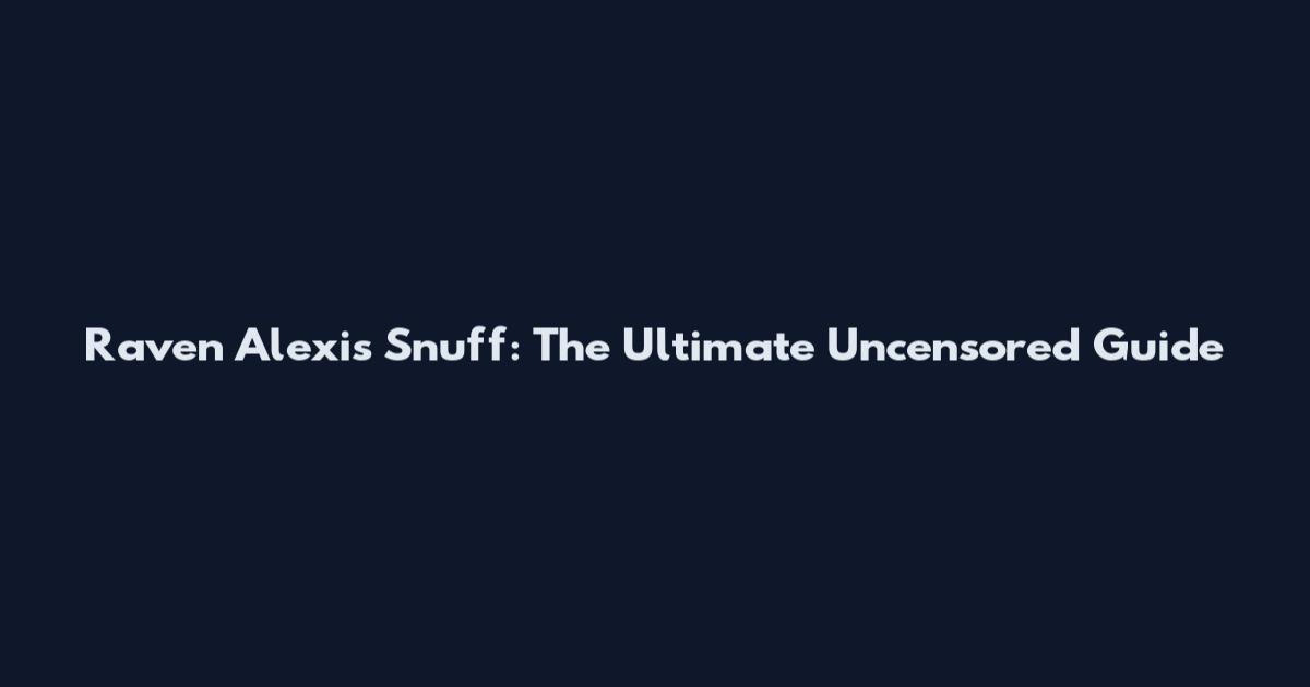 Raven Alexis Snuff: The Ultimate Uncensored Guide