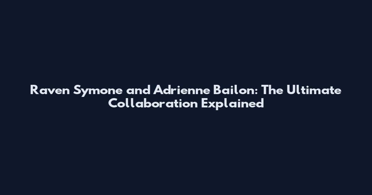 Raven Symone and Adrienne Bailon: The Ultimate Collaboration Explained