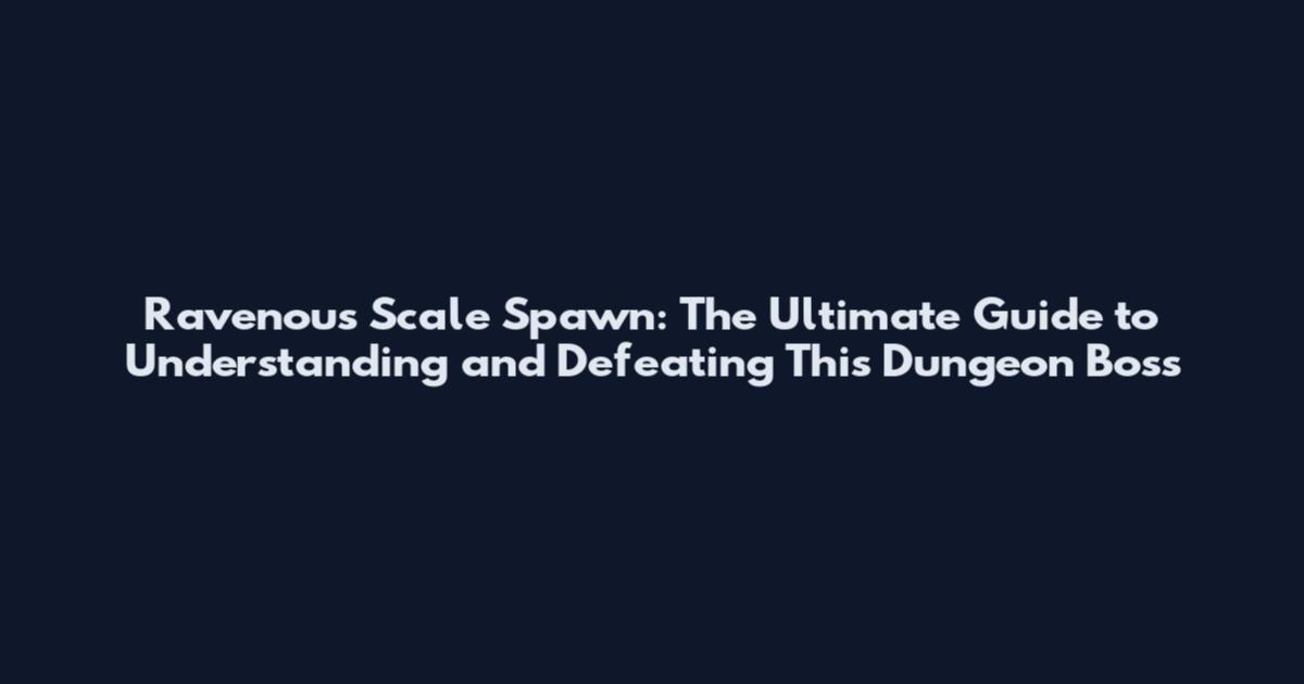 Ravenous Scale Spawn: The Ultimate Guide to Understanding and Defeating This Dungeon Boss