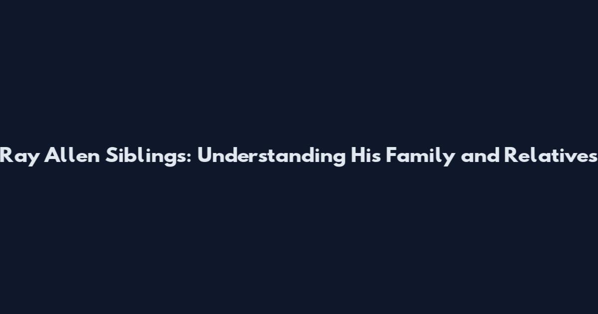 Ray Allen Siblings: Understanding His Family and Relatives