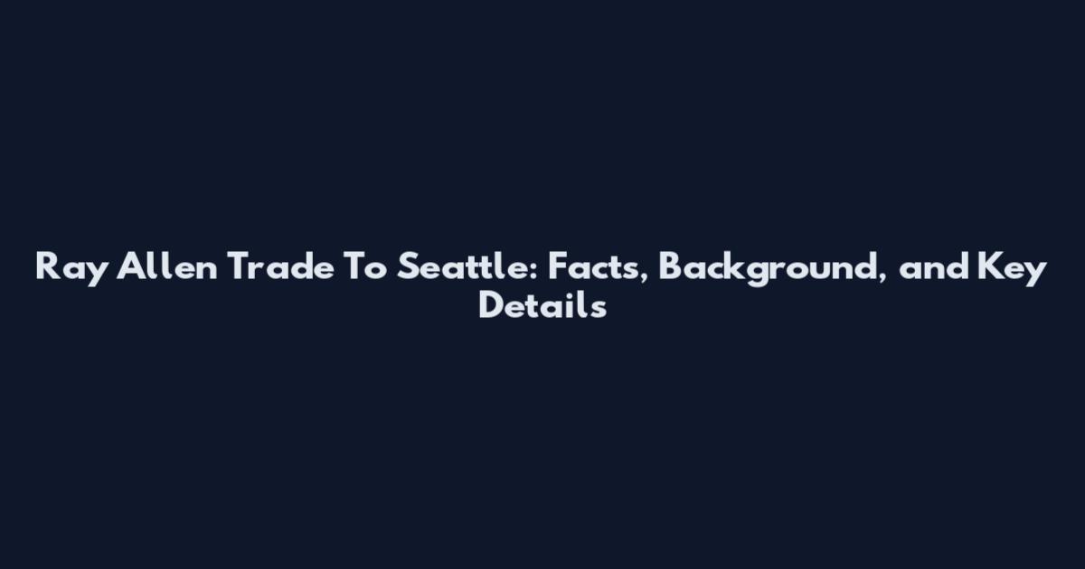 Ray Allen Trade To Seattle: Facts, Background, and Key Details