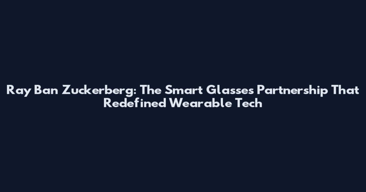 Ray Ban Zuckerberg: The Smart Glasses Partnership That Redefined Wearable Tech