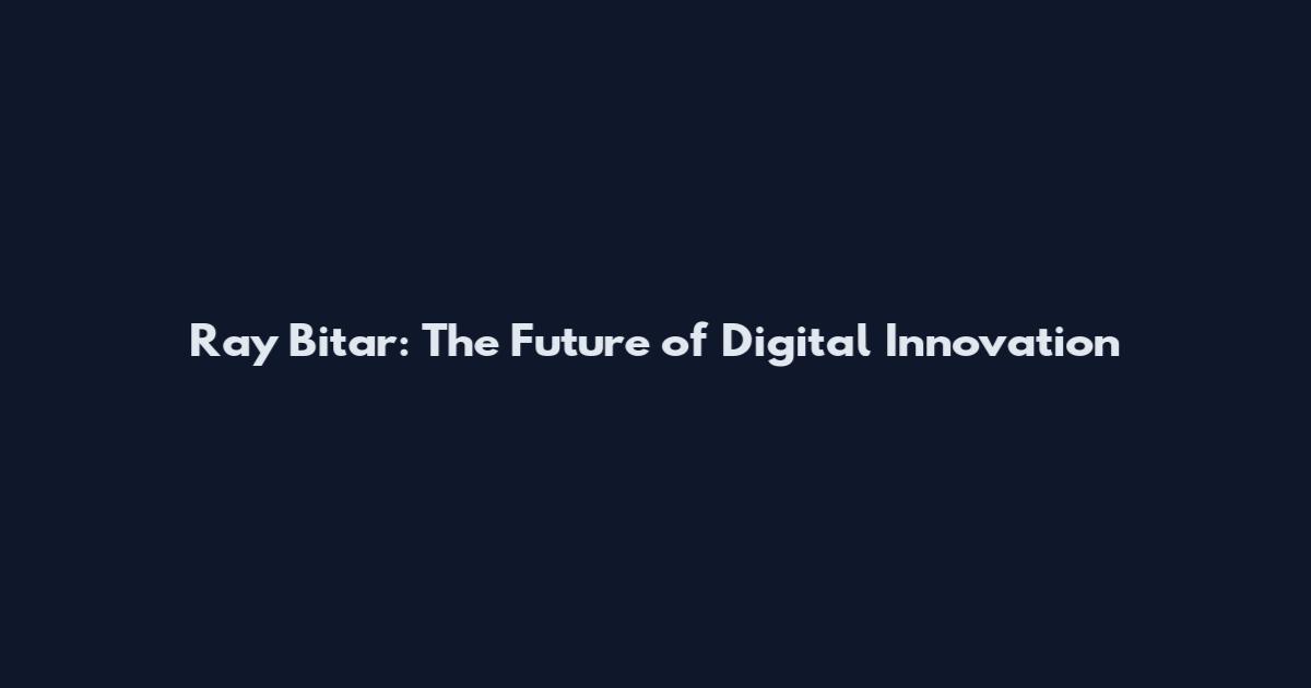 Ray Bitar: The Future of Digital Innovation