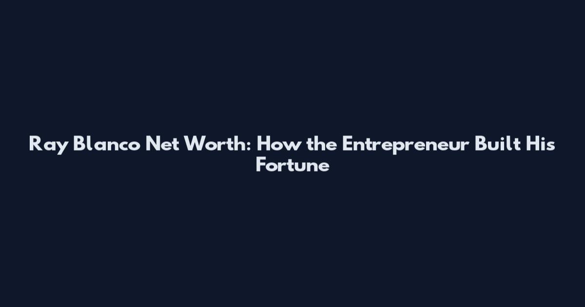 Ray Blanco Net Worth: How the Entrepreneur Built His Fortune