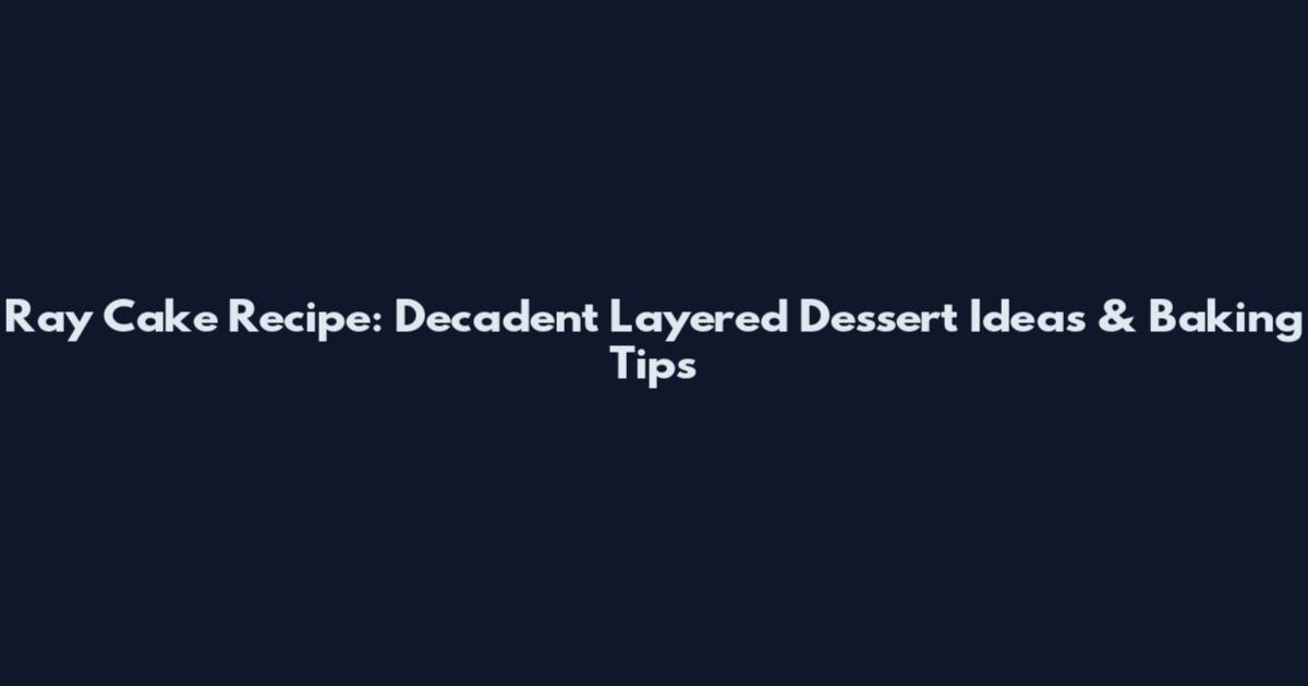 Ray Cake Recipe: Decadent Layered Dessert Ideas & Baking Tips