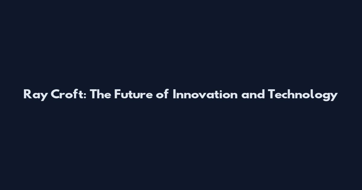 Ray Croft: The Future of Innovation and Technology